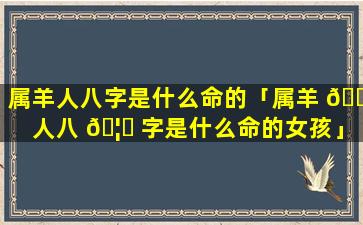 属羊人八字是什么命的「属羊 🌵 人八 🦈 字是什么命的女孩」